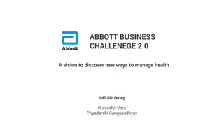 ABBOTT BUSINESS
CHALLENEGE 2.0
IMT Blitzkrieg
Purvashri Vora
Priyadarshi Gangopadhyay
A vision to discover new ways to manage health
 
