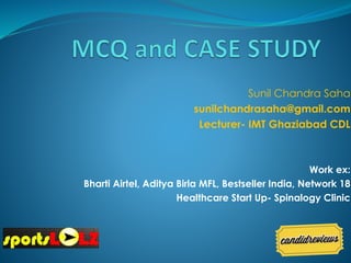 Sunil Chandra Saha 
sunilchandrasaha@gmail.com 
Lecturer- IMT Ghaziabad CDL 
Work ex: 
Bharti Airtel, Aditya Birla MFL, Bestseller India, Network 18 
Healthcare Start Up- Spinalogy Clinic 
 