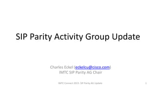 SIP Parity Activity Group Update
1
Charles Eckel (eckelcu@cisco.com)
IMTC SIP Parity AG Chair
IMTC Connect 2015: SIP Parity AG Update
 