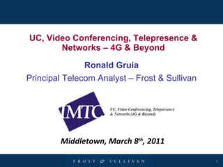 UC, Video Conferencing, Telepresence & Networks – 4G & Beyond Ronald Gruia Principal Telecom Analyst – Frost & Sullivan Middletown, March 8 th , 2011 