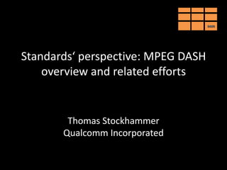 DASH




Standards‘ perspective: MPEG DASH
    overview and related efforts


        Thomas Stockhammer
       Qualcomm Incorporated
 