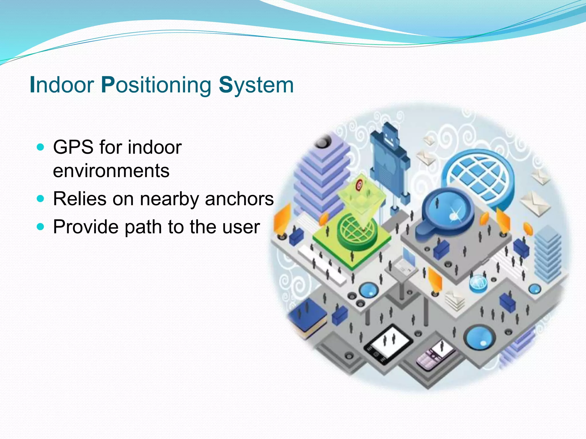 Indoor Positioning System
 GPS for indoor
environments
 Relies on nearby anchors
 Provide path to the user
 