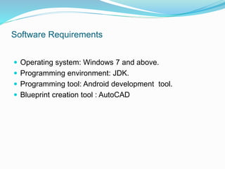 Software Requirements
 Operating system: Windows 7 and above.
 Programming environment: JDK.
 Programming tool: Android development tool.
 Blueprint creation tool : AutoCAD
 