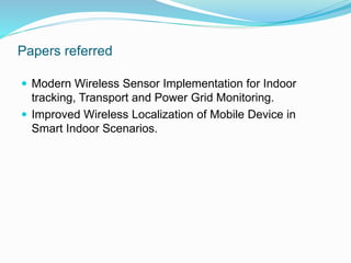Papers referred
 Modern Wireless Sensor Implementation for Indoor
tracking, Transport and Power Grid Monitoring.
 Improved Wireless Localization of Mobile Device in
Smart Indoor Scenarios.
 