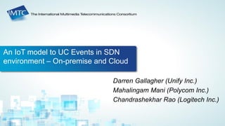 An IoT model to UC Events in SDN
environment – On-premise and Cloud
Darren Gallagher (Unify Inc.)
Mahalingam Mani (Polycom Inc.)
Chandrashekhar Rao (Logitech Inc.)
 