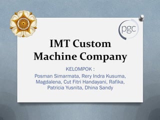 IMT Custom
Machine Company
KELOMPOK :
Posman Simarmata, Rery Indra Kusuma,
Magdalena, Cut Fitri Handayani, Rafika,
Patricia Yusnita, Dhina Sandy
 