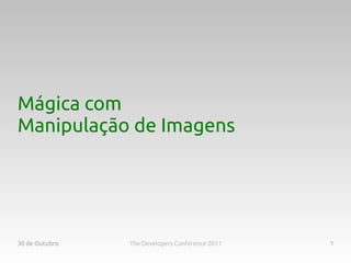 Mágica com
Manipulação de Imagens




30 de Outubro   The Developers Conference 2011   1
 