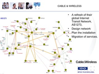 CABLE & WIRELESS A refresh of their global Internet Transit Network, AS1273,  Design network Plan the installation Migration of services.  