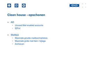 Clean house - opschonen


AD
 Unused Mail enabled accounts
 IDFix!



Mailbox
 Maximale grootte mailbox/mailstore
 Maximale grote mail item / bijlage
 Archieven

 