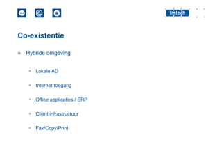 Co-existentie


Hybride omgeving
 Lokale AD
 Internet toegang
 Office applicaties / ERP
 Client infrastructuur
 Fax/Copy/Print

 