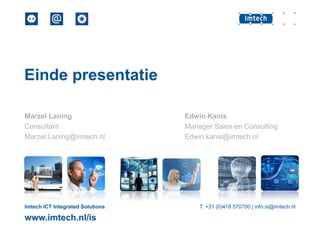 Einde presentatie
Marzel Laning
Consultant
Marzel.Laning@imtech.nl

Imtech ICT Integrated Solutions

www.imtech.nl/is

Edwin Kanis
Manager Sales en Consulting
Edwin.kanis@imtech.nl

T. +31 (0)418 570700 | info.is@imtech.nl

 