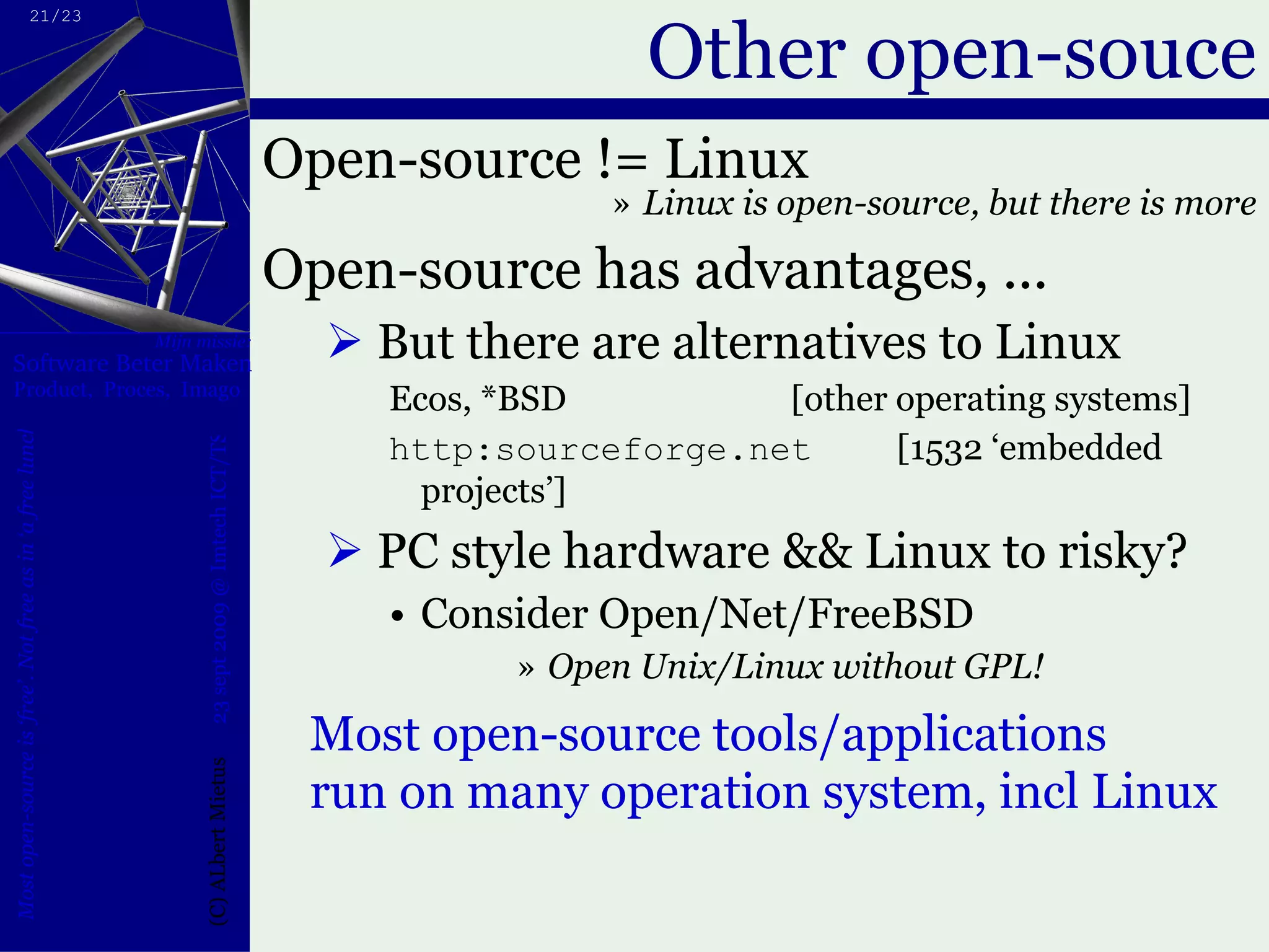 Other open-souce Open-source != Linux Linux is open-source, but there is more Open-source has advantages, ... But there are alternatives to Linux Ecos, *BSD [other operating systems] http:sourceforge.net [1532 ‘embedded projects’] PC style hardware && Linux to risky? Consider Open/Net/FreeBSD Open Unix/Linux without GPL!  Most open-source tools/applications run on many operation system, incl Linux 