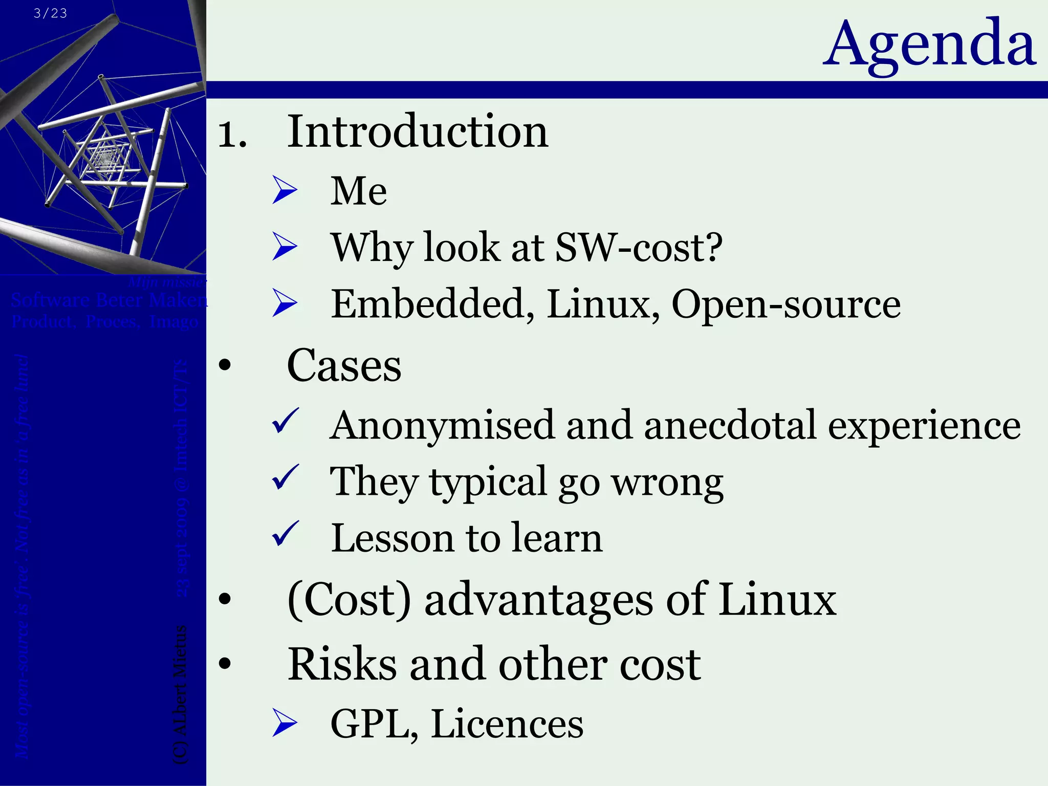 Agenda Introduction Me Why look at SW-cost? Embedded, Linux, Open-source Cases Anonymised and anecdotal experience They typical go wrong Lesson to learn (Cost) advantages of Linux Risks and other cost GPL, Licences 