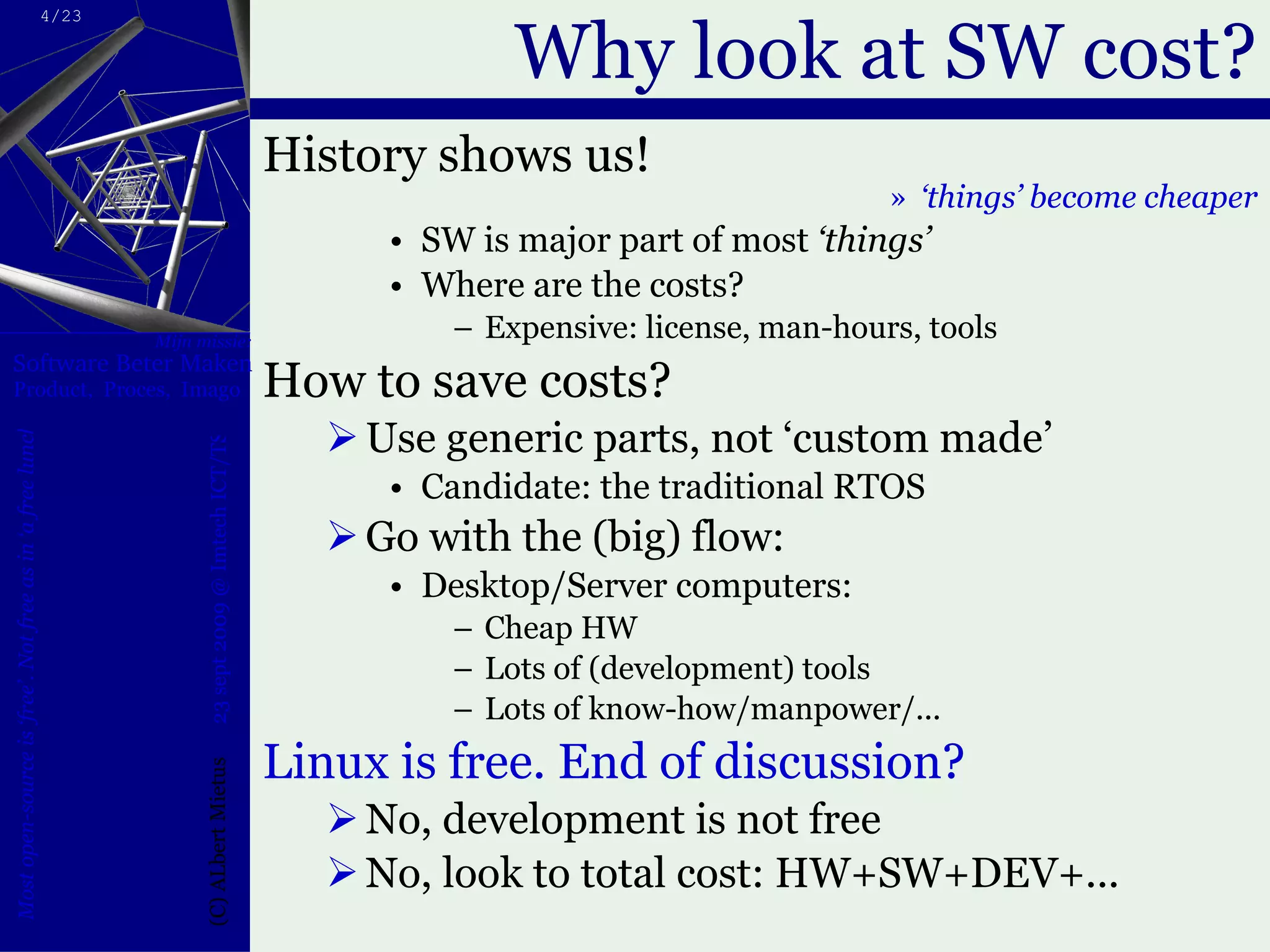 Why look at SW cost? History shows us! ‘ things’ become cheaper SW is major part of most  ‘things’  Where are the costs? Expensive: license, man-hours, tools How to save costs? Use generic parts, not ‘custom made’  Candidate: the traditional RTOS Go with the (big) flow: Desktop/Server computers: Cheap HW Lots of (development) tools Lots of know-how/manpower/... Linux is free. End of discussion? No, development is not free No, look to total cost: HW+SW+DEV+... 
