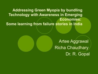 Addressing Green Myopia by bundling Technology with Awareness in Emerging Economies:  Some learning from failure stories in India Artee Aggrawal  Richa Chaudhary  Dr. R. Gopal 
