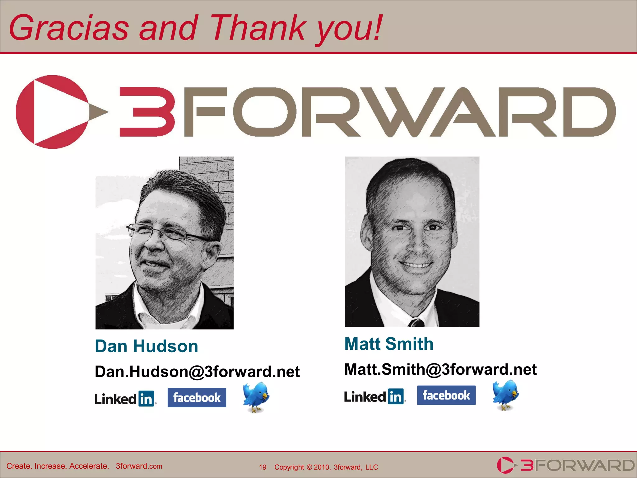 Gracias and Thank you!




                       Dan Hudson                                     Matt Smith
                       Dan.Hudson@3forward.net                        Matt.Smith@3forward.net




Create. Increase. Accelerate. 3forward.com   19   Copyright © 2010, 3forward, LLC
 