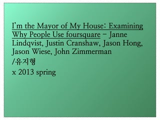 I’m the Mayor of My House: Examining
Why People Use foursquare - Janne
Lindqvist, Justin Cranshaw, Jason Hong,
Jason Wiese, John Zimmerman
/유지형
x 2013 spring
 