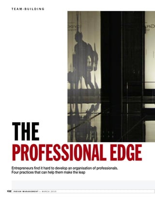 TEAM-BUILDINGANAGEMENT




      THE
      PROFESSIONAL EDGE
      Entrepreneurs find it hard to develop an organisation of professionals.
      Four practices that can help them make the leap



102    INDIAN MANAGEMENT — MARCH 2010
 