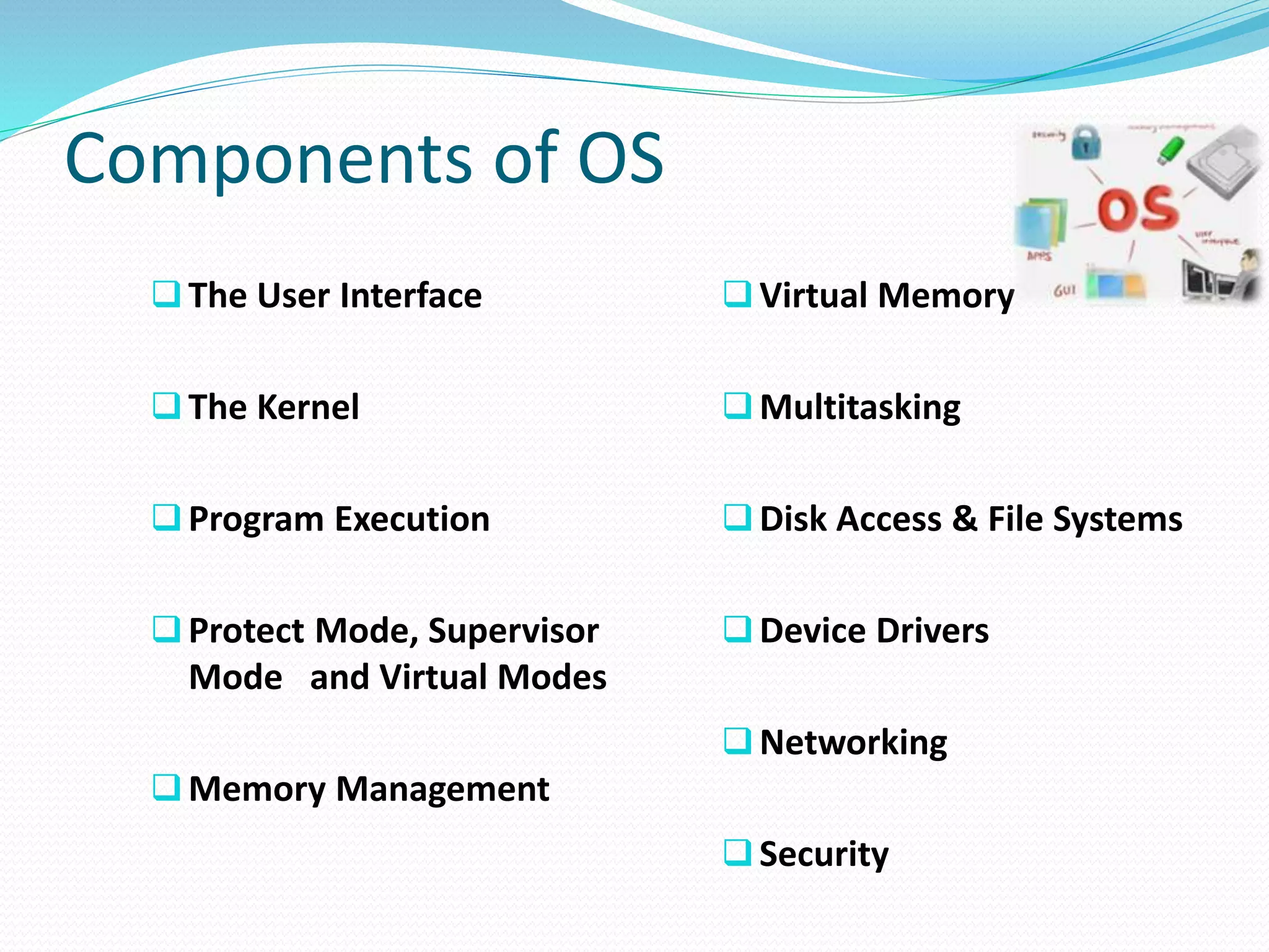 Components of OS
The User Interface
The Kernel
Program Execution
Protect Mode, Supervisor
Mode and Virtual Modes
Memory Management
Virtual Memory
Multitasking
Disk Access & File Systems
Device Drivers
Networking
Security
 