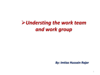 Understing the work team
and work group
By: Imtiaz Hussain Rajar
1
 