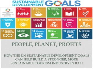 PEOPLE, PLANET, PROFITS 
 
HOW THE UN SUSTAINABLE DEVELOPMENT GOALS
CAN HELP BUILD A STRONGER, MORE
SUSTAINABLE TOURISM INDUSTRY IN BALI
 