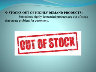 STOCKS OUT OF HIGHLY DEMAND PRODUCTS:
Sometimes highly demanded products are out of stock
that create problem for customers.
 