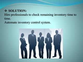  SOLUTION:
Hire professionals to check remaining inventory time to
time.
Automate inventory control system.
 