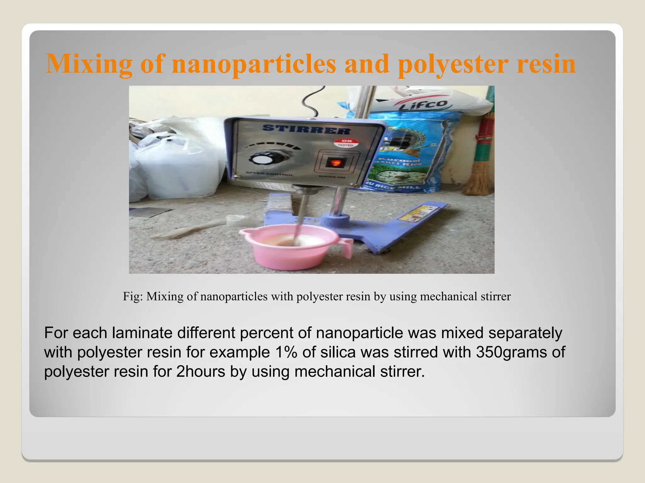 Mixing of nanoparticles and polyester resin
Fig: Mixing of nanoparticles with polyester resin by using mechanical stirrer
For each laminate different percent of nanoparticle was mixed separately
with polyester resin for example 1% of silica was stirred with 350grams of
polyester resin for 2hours by using mechanical stirrer.
 