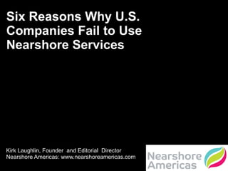 Six Reasons Why U.S. Companies Fail to Use Nearshore Services  Kirk Laughlin, Founder  and Editorial  Director Nearshore Americas: www.nearshoreamericas.com 