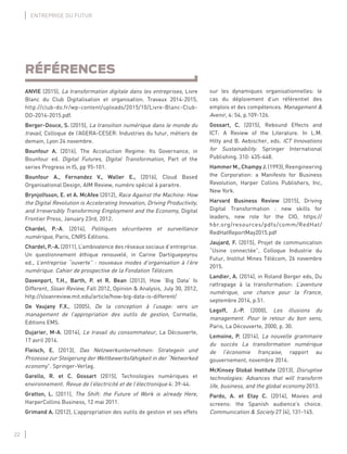 22
ENTREPRISE DU FUTUR
RÉFÉRENCES
ANVIE (2015), La transformation digitale dans les entreprises, Livre
Blanc du Club Digitalisation et organisation. Travaux 2014-2015,
http://club-do.fr/wp-content/uploads/2015/10/Livre-Blanc-Club-
DO-2014-2015.pdf.
Berger-Douce, S. (2015), La transition numérique dans le monde du
travail, Colloque de l’AGERA-CESER: Industries du futur, métiers de
demain, Lyon 24 novembre.
Bounfour A. (2016), The Acceluction Regime: Its Governance, in
Bounfour ed. Digital Futures, Digital Transformation, Part of the
series Progress in IS, pp 95-101.
Bounfour A., Fernandez V., Waller E., (2016), Cloud Based
Organisational Design, AIM Review, numéro spécial à paraitre.
Brynjolfsson, E. et A. McAfee (2012), Race Against the Machine: How
the Digital Revolution is Accelerating Innovation, Driving Productivity,
and Irreversibly Transforming Employment and the Economy, Digital
Frontier Press, January 23rd, 2012.
Chardel, P.-A. (2014), Politiques sécuritaires et surveillance
numérique, Paris, CNRS Editions.
Chardel, P.-A. (2011), L’ambivalence des réseaux sociaux d’entreprise.
Un questionnement éthique renouvelé, in Carine Dartiguepeyrou
ed., L’entreprise “ouverte” : nouveaux modes d’organisation à l’ère
numérique. Cahier de prospective de la Fondation Télécom.
Davenport, T.H., Barth, P. et R. Bean (2012), How ‘Big Data’ Is
Different, Sloan Review, Fall 2012, Opinion & Analysis, July 30, 2012,
http://sloanreview.mit.edu/article/how-big-data-is-different/
De Vaujany F.X., (2005), De la conception à l’usage: vers un
management de l’appropriation des outils de gestion, Cormelle,
Editions EMS.
Dujarier, M-A. (2014), Le travail du consommateur, La Découverte,
17 avril 2014.
Fleisch, E. (2013), Das Netzwerkunternehmen: Strategein und
Prozesse zur Steigerung der Wettbewerbsfähigkeit in der “Networked
economy”. Springer-Verlag.
Garello, R. et C. Gossart (2015), Technologies numériques et
environnement. Revue de l’électricité et de l’électronique 4: 39-44.
Gratton, L. (2011), The Shift: the Future of Work is already Here,
HarperCollins Business, 12 mai 2011.
Grimand A. (2012), L’appropriation des outils de gestion et ses effets
sur les dynamiques organisationnelles: le
cas du déploiement d’un référentiel des
emplois et des compétences. Management &
Avenir, 4: 54, p.109-126.
Gossart, C. (2015), Rebound Effects and
ICT: A Review of the Literature. In L.M.
Hilty and B. Aebischer, eds. ICT Innovations
for Sustainability. Springer International
Publishing. 310: 435-448.
HammerM.,ChampyJ.(1993),Reengineering
the Corporation: a Manifesto for Business
Revolution, Harper Collins Publishers, Inc,
New York.
Harvard Business Review (2015), Driving
Digital Transformation : new skills for
leaders, new role for the CIO, https://
hbr.org/resources/pdfs/comm/RedHat/
RedHatReportMay2015.pdf
Jaujard, F. (2015), Projet de communication
“Usine connectée”, Colloque Industrie du
Futur, Institut Mines Télécom, 26 novembre
2015.
Landier, A. (2014), in Roland Berger eds, Du
rattrapage à la transformation: L’aventure
numérique, une chance pour la France,
septembre 2014, p.51.
Legoff, J.-P. (2000), Les illusions du
management. Pour le retour du bon sens,
Paris, La Découverte, 2000, p. 30.
Lemoine, P. (2014), La nouvelle grammaire
du succès La transformation numérique
de l’économie française, rapport au
gouvernement, novembre 2014.
McKinsey Global Institute (2013), Disruptive
technologies: Advances that will transform
life, business, and the global economy 2013.
Pardo, A. et Etay C. (2014), Movies and
screens: the Spanish audience’s choice.
Communication & Society 27 (4), 131-145.
 