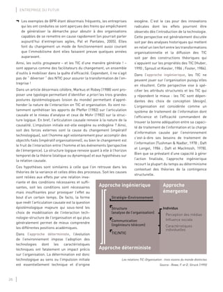 26
ENTREPRISE DU FUTUR
exogène. C’est le cas pour des innovations
radicales dont les effets pourront être
observés dès l’introduction de la technologie.
Cette perspective est généralement discutée
soit par des analyses historiques qui mettent
en relief un lien fort entre les transformations
organisationnelle et la diffusion des TIC
soit par des constructions théoriques qui
s’appuient sur les propriétés des TIC (Huber,
1990 ; Sproull et Kiesler, 1986 ; Foster, 1984).
Dans l’approche ingénierique, les TIC ne
peuvent jouer sur l’organisation puisqu’elles
en résultent. Cette perspective vise à spé-
ciﬁer les attributs structurels et les TIC qui
y répondent le mieux : les TIC sont dépen-
dantes des choix de conception (design).
L’organisation est considérée comme un
système de traitement de l’information dont
l’efﬁcience et l’efﬁcacité commandent de
trouver la bonne adéquation entre sa capaci-
té de traitement de l’information et la charge
d’information causée par l’environnement
c’est-à-dire ses besoins de traitement de
l’information (Tushman & Nadler, 1978 ; Daft
et Lengel, 1986 ; Daft et MacIntosh, 1978).
Bien que se prévalant d’une capacité à gérer
l’action ﬁnalisée, l’approche ingénierique
recourt la plupart du temps au déterminisme
contextuel des théories de la contingence
structurelle.
Approche ingénierique Approche
émergente
Approche déterministe
Stratégie-Environnement
Structure
(analyse de l’organisation)
Communication
(ingénieurs télécom)
TIC/NTIC
Individus
Perception des médias
Influence sociale
Caractéristiques
individuelles
Les relations TIC-Organisation : trois visions du monde distinctes
Source : Rowe, F. et D. Struck (1995)
¬ Les exemples de BPR étant désormais fréquents, les entreprises
qui les ont conduites se sont aperçues des freins qui empêchaient
de généraliser la démarche pour aboutir à des organisations
capables de se remettre en cause rapidement (on pourrait parler
aujourd’hui d’entreprises agiles, Pal et Pantaleo, 2005). Elles
font du changement un mode de fonctionnement aussi courant
que l’immobilisme dont elles faisaient preuve quelques années
auparavant.
Ainsi, les outils groupware – et les TIC d’une manière générale ! –
sont apparus comme des facilitateurs du changement, un ensemble
d’outils à mobiliser dans la quête d’efﬁcacité. Cependant, il ne s’agit
pas de “ déverser “ des NTIC pour assurer la transformation de l’en-
treprise !
Dans un article désormais célèbre, Markus et Robey (1988) vont pro-
poser une typologie permettant d’identiﬁer a priori les trois grandes
postures épistémologiques (vision du monde) permettant d’appré-
hender la nature de l’interaction en TIC et organisation. Ils vont no-
tamment synthétiser les apports de Pfeffer (1982) sur l’articulation
causale et le niveau d’analyse et ceux de Mohr (1982) sur la struc-
ture logique. En bref, l’articulation causale renvoie à la nature de la
causalité. L’impulsion initiale est-elle exogène ou endogène ? Ainsi,
soit des forces externes sont la cause du changement (impératif
technologique), soit l’homme agit volontairement pour accomplir des
objectifs ﬁxés (impératif organisationnel), ou bien le changement est
le fruit de l’interaction entre l’homme et les événements (perspective
de l’émergence). La structure logique renvoie quant à elle à l’horizon
temporel de la théorie (statique ou dynamique) et aux hypothèses sur
la relation causale.
Ces hypothèses sont similaires à celle que l’on retrouve dans les
théories de la variance et celles dites des processus. Soit les causes
sont reliées aux effets par une relation inva-
riante et des conditions nécessaires et sufﬁ-
santes, soit les conditions sont nécessaires
mais insufﬁsantes pour provoquer l’effet au
bout d’un certain temps. De facto, la forme
que revêt l’articulation causale est la question
épistémologique majeure qui sous-tend les
choix de modélisation de l’interaction tech-
nologie-structure de l’organisation et qui plus
généralement permet de mieux comprendre
les différentes positions académiques.
Dans l’approche déterministe, l’évolution
de l’environnement impose l’adoption des
technologies dont les caractéristiques
techniques ont fatalement un impact précis
sur l’organisation. La détermination est donc
technologique au sens ou l’impulsion initiale
est essentiellement technique et d’origine
 