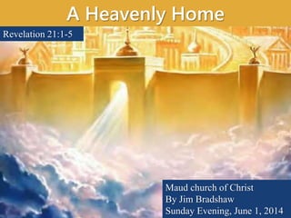 A Heavenly Home
Maud church of Christ
By Jim Bradshaw
Sunday Evening, June 1, 2014
Revelation 21:1-5
 