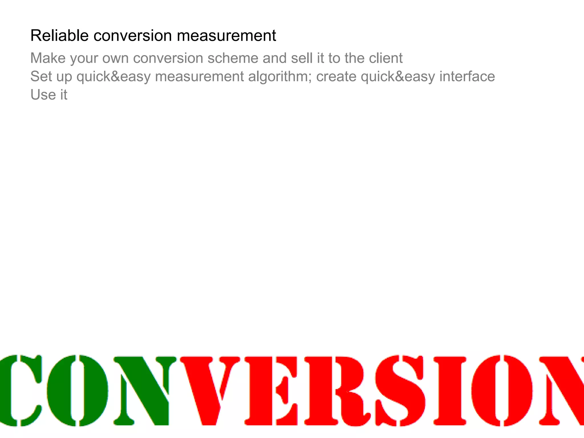 Reliable conversion measurement Make your own conversion scheme and sell it to the client Set up quick&easy measurement algorithm; create quick&easy interface Use it 