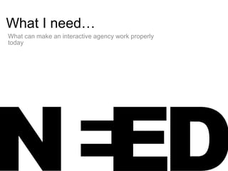 What I need… What can make an interactive agency work properly today 