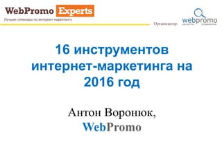 16 инструментов
интернет-маркетинга на
2016 год
Антон Воронюк,
WebPromo
 
