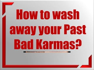 How to wash 
away your Past 
Bad Karmas? 
 