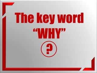 The key word 
“WHY” 
? 
 