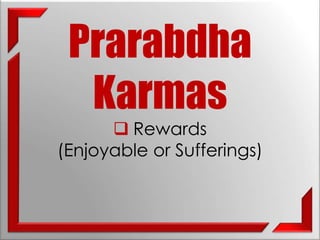 Prarabdha 
Karmas 
 Rewards 
(Enjoyable or Sufferings) 
 