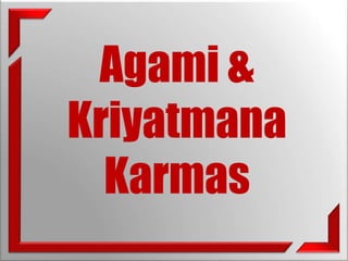 Agami & 
Kriyatmana 
Karmas 
 