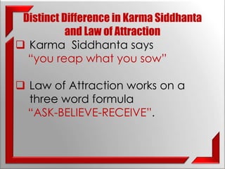 Distinct Difference in Karma Siddhanta 
and Law of Attraction 
 Karma Siddhanta says 
“you reap what you sow” 
 Law of Attraction works on a 
three word formula 
“ASK-BELIEVE-RECEIVE”. 
 