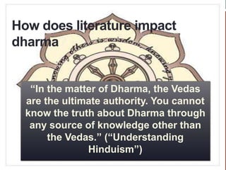 How does literature impact
dharma?
“In the matter of Dharma, the Vedas
are the ultimate authority. You cannot
know the truth about Dharma through
any source of knowledge other than
the Vedas.” (“Understanding
Hinduism”)
 