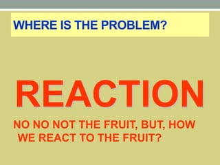 WHERE IS THE PROBLEM?
REACTION
NO NO NOT THE FRUIT, BUT, HOW
WE REACT TO THE FRUIT?
 