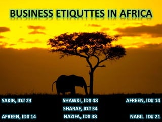 BUSINESS ETIQUTTES IN AFRICA
SAKIB, ID# 23
NABIL ID# 21AFREEN, ID# 14
SHAWKI, ID# 48 AFREEN, ID# 14
NAZIFA, ID# 38
SHARAF, ID# 34
 