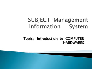 SUBJECT: Management Information     System Topic:   Introduction  to  COMPUTER HARDWARES  