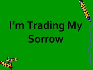 I’m Trading My 
Sorrow 
 