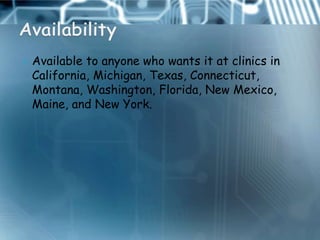    Available to anyone who wants it at clinics in
    California, Michigan, Texas, Connecticut,
    Montana, Washington, Florida, New Mexico,
    Maine, and New York.
 
