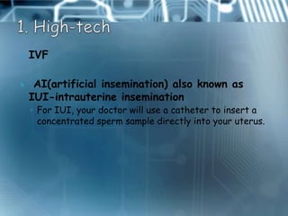    IVF

    AI(artificial insemination) also known as
    IUI-intrauterine insemination
    ◦ For IUI, your doctor will use a catheter to insert a
      concentrated sperm sample directly into your uterus.
 