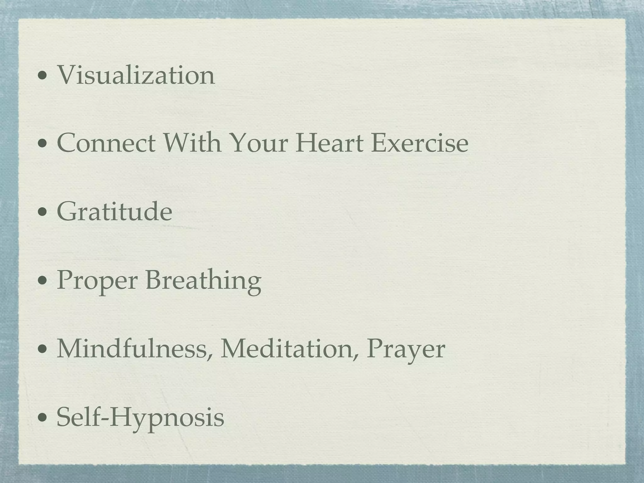 • Visualization
• Connect With Your Heart Exercise
• Gratitude
• Proper Breathing
• Mindfulness, Meditation, Prayer
• Self-Hypnosis
 