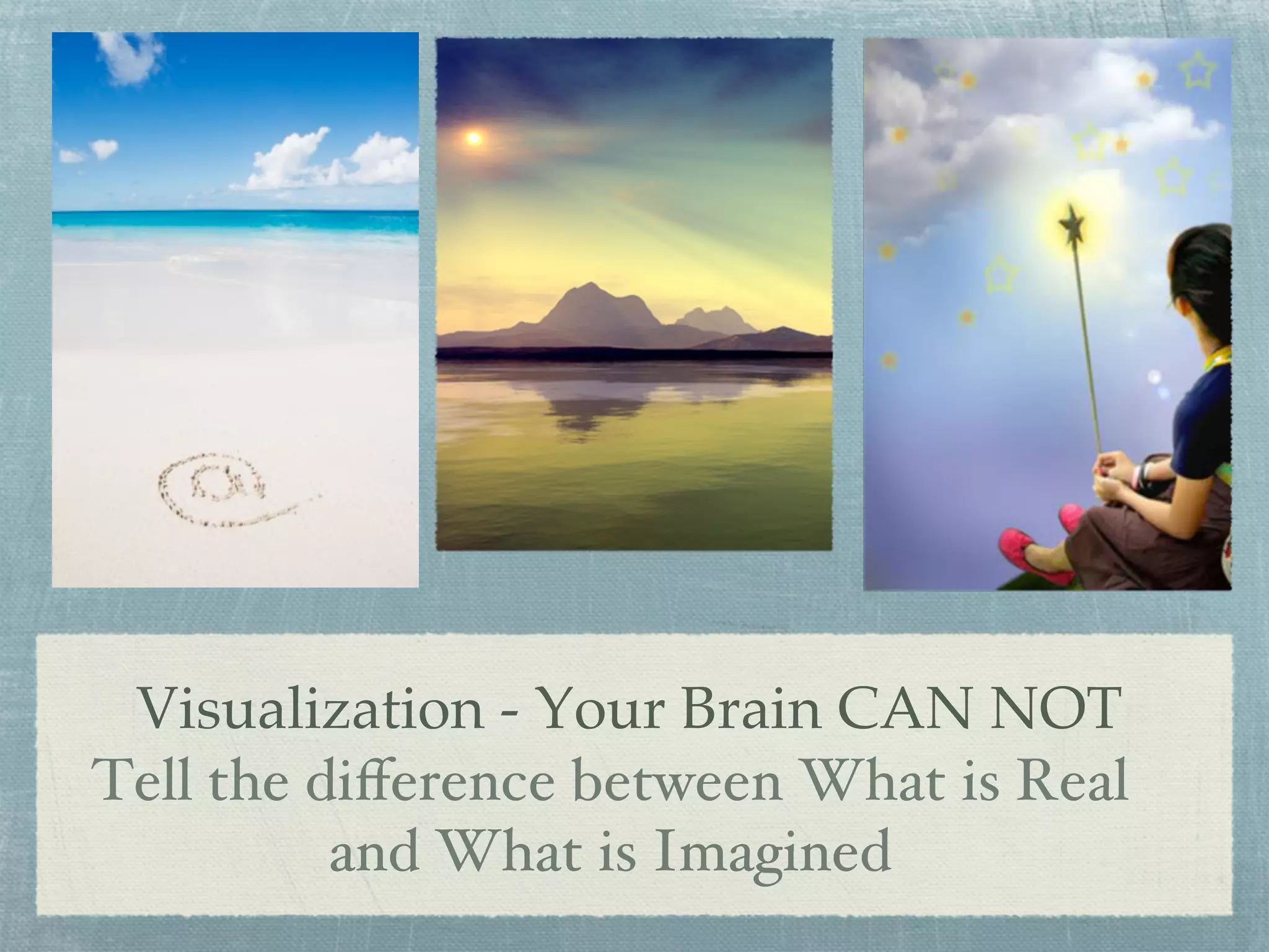 Visualization - Your Brain CAN NOT
Tell the diﬀerence between What is Real
and What is Imagined
 