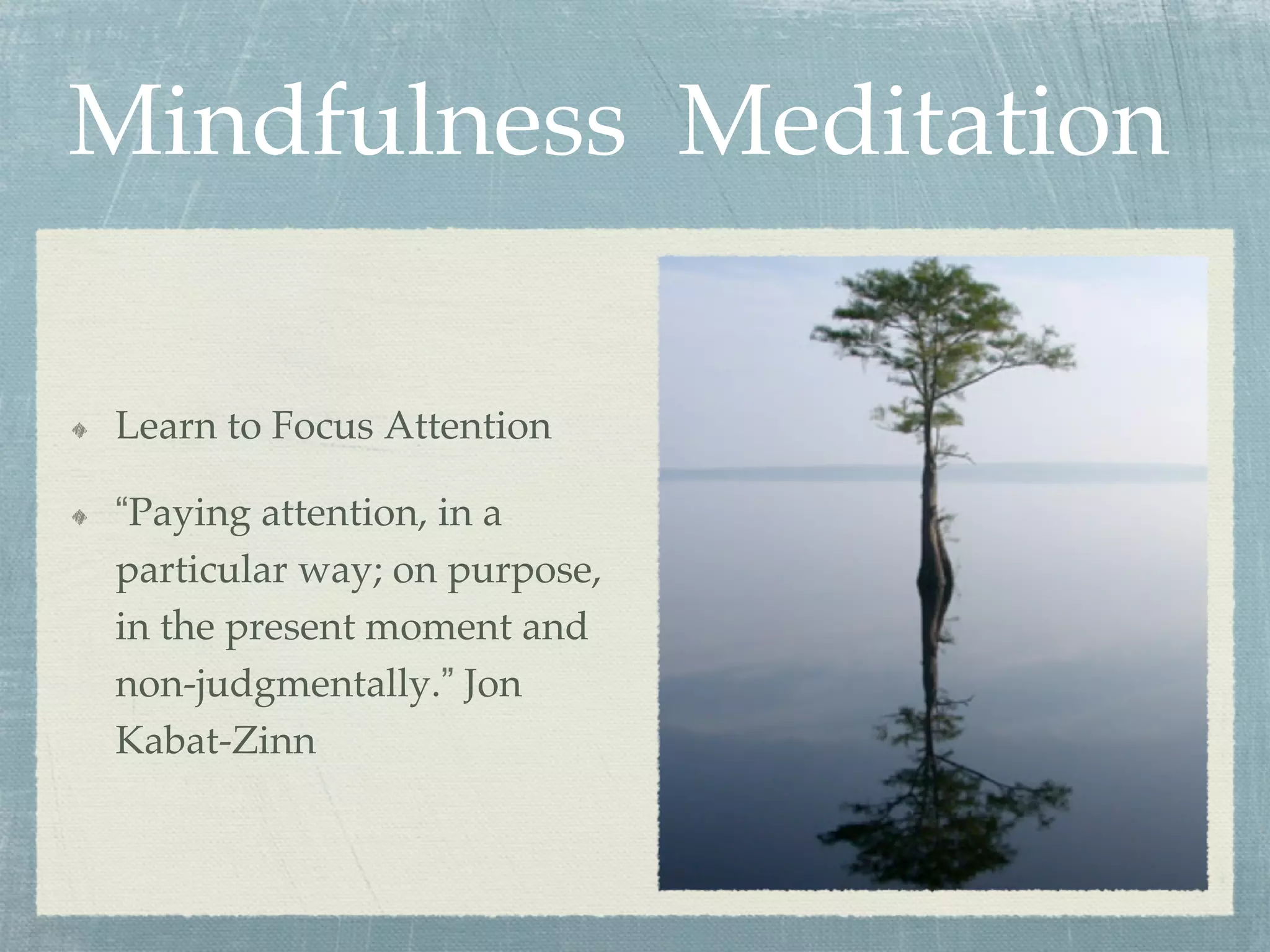 Mindfulness Meditation
  Learn to Focus Attention
  “Paying attention, in a
particular way; on purpose,
in the present moment and
non-judgmentally.” Jon
Kabat-Zinn
 